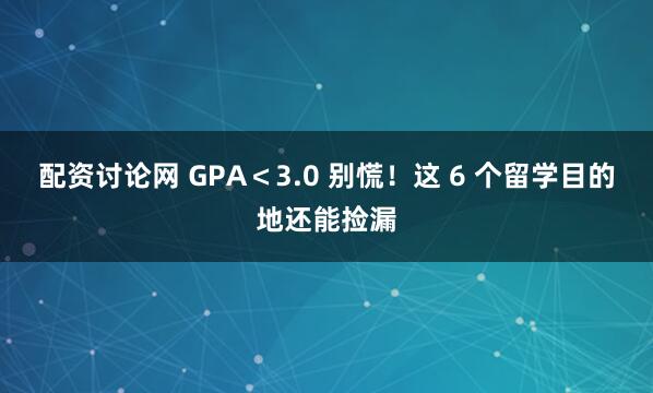 配资讨论网 GPA＜3.0 别慌！这 6 个留学目的地还能捡漏