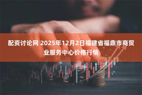 配资讨论网 2025年12月2日福建省福鼎市商贸业服务中心价格行情