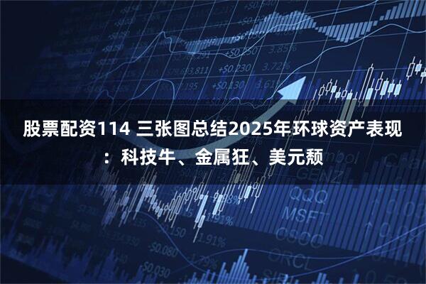 股票配资114 三张图总结2025年环球资产表现：科技牛、金属狂、美元颓