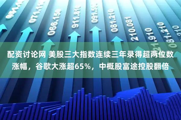 配资讨论网 美股三大指数连续三年录得超两位数涨幅，谷歌大涨超65%，中概股富途控股翻倍