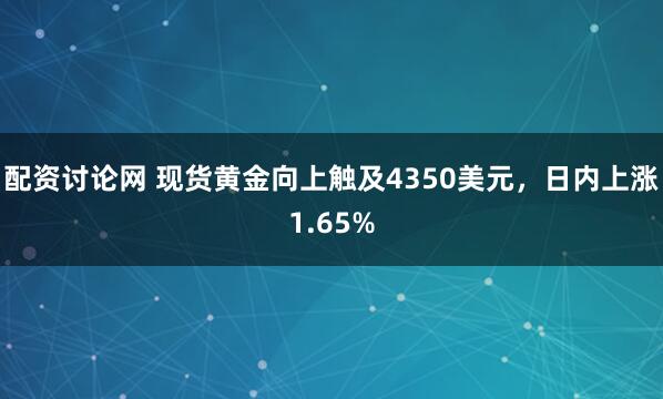 配资讨论网 现货黄金向上触及4350美元，日内上涨1.65%